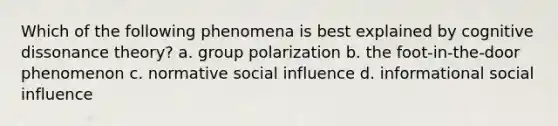 Which of the following phenomena is best explained by cognitive dissonance theory? a. group polarization b. the foot-in-the-door phenomenon c. normative social influence d. informational social influence