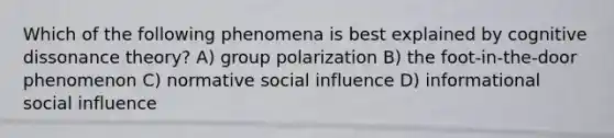 Which of the following phenomena is best explained by cognitive dissonance theory? A) group polarization B) the foot-in-the-door phenomenon C) normative social influence D) informational social influence