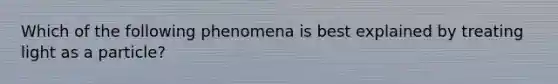 Which of the following phenomena is best explained by treating light as a particle?