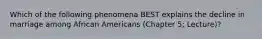 Which of the following phenomena BEST explains the decline in marriage among African Americans (Chapter 5; Lecture)?