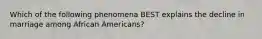 Which of the following phenomena BEST explains the decline in marriage among African Americans?