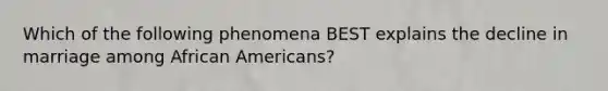 Which of the following phenomena BEST explains the decline in marriage among African Americans?