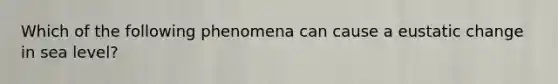 Which of the following phenomena can cause a eustatic change in sea level?