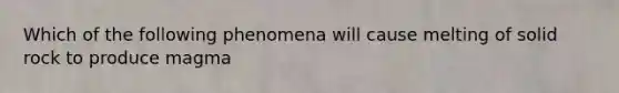 Which of the following phenomena will cause melting of solid rock to produce magma