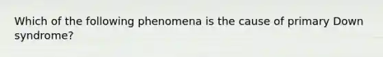 Which of the following phenomena is the cause of primary Down syndrome?