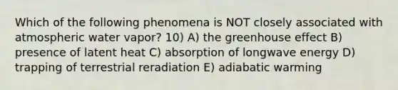 Which of the following phenomena is NOT closely associated with atmospheric water vapor? 10) A) the greenhouse effect B) presence of latent heat C) absorption of longwave energy D) trapping of terrestrial reradiation E) adiabatic warming