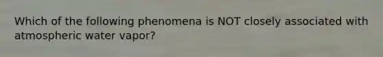 Which of the following phenomena is NOT closely associated with atmospheric water vapor?