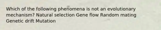 Which of the following phenomena is not an evolutionary mechanism? Natural selection Gene flow Random mating Genetic drift Mutation