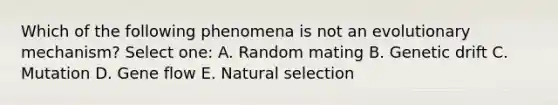 Which of the following phenomena is not an evolutionary mechanism? Select one: A. Random mating B. Genetic drift C. Mutation D. Gene flow E. Natural selection