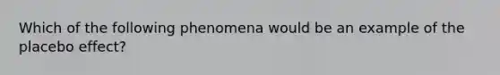 Which of the following phenomena would be an example of the placebo effect?