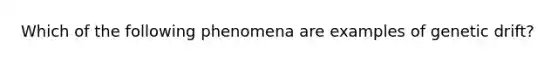 Which of the following phenomena are examples of genetic drift?