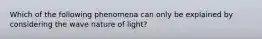 Which of the following phenomena can only be explained by considering the wave nature of light?