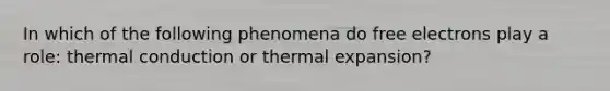 In which of the following phenomena do free electrons play a role: thermal conduction or thermal expansion?