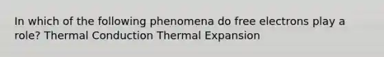 In which of the following phenomena do free electrons play a role? Thermal Conduction Thermal Expansion