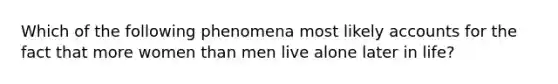 Which of the following phenomena most likely accounts for the fact that more women than men live alone later in life?