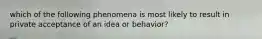 which of the following phenomena is most likely to result in private acceptance of an idea or behavior?