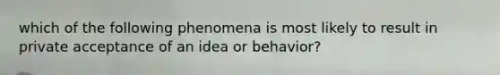 which of the following phenomena is most likely to result in private acceptance of an idea or behavior?