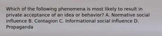 Which of the following phenomena is most likely to result in private acceptance of an idea or behavior? A. Normative social influence B. Contagion C. Informational social influence D. Propaganda