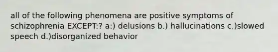 all of the following phenomena are positive symptoms of schizophrenia EXCEPT:? a:) delusions b.) hallucinations c.)slowed speech d.)disorganized behavior