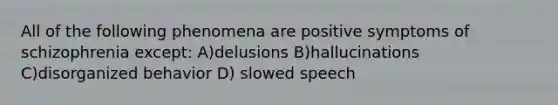 All of the following phenomena are positive symptoms of schizophrenia except: A)delusions B)hallucinations C)disorganized behavior D) slowed speech