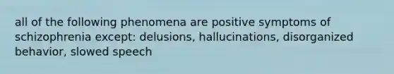 all of the following phenomena are positive symptoms of schizophrenia except: delusions, hallucinations, disorganized behavior, slowed speech