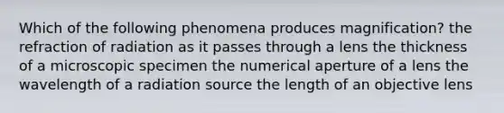 Which of the following phenomena produces magnification? the refraction of radiation as it passes through a lens the thickness of a microscopic specimen the numerical aperture of a lens the wavelength of a radiation source the length of an objective lens