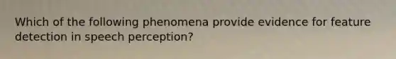 Which of the following phenomena provide evidence for feature detection in speech perception?