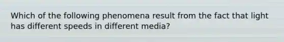 Which of the following phenomena result from the fact that light has different speeds in different media?