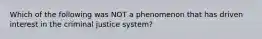 Which of the following was NOT a phenomenon that has driven interest in the criminal justice system?