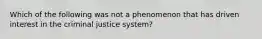 Which of the following was not a phenomenon that has driven interest in the criminal justice system?