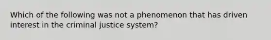 Which of the following was not a phenomenon that has driven interest in the criminal justice system?