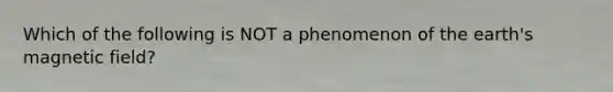 Which of the following is NOT a phenomenon of the earth's magnetic field?