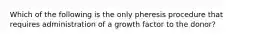 Which of the following is the only pheresis procedure that requires administration of a growth factor to the donor?