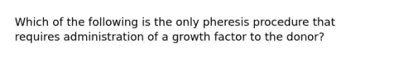 Which of the following is the only pheresis procedure that requires administration of a growth factor to the donor?