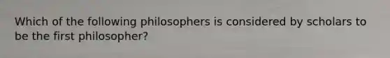 Which of the following philosophers is considered by scholars to be the first philosopher?