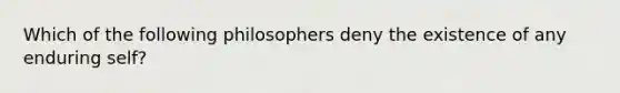 Which of the following philosophers deny the existence of any enduring self?