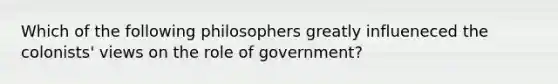 Which of the following philosophers greatly influeneced the colonists' views on the role of government?