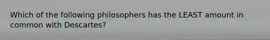 Which of the following philosophers has the LEAST amount in common with Descartes?