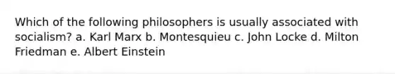 Which of the following philosophers is usually associated with socialism? a. Karl Marx b. Montesquieu c. John Locke d. Milton Friedman e. Albert Einstein