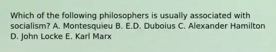 Which of the following philosophers is usually associated with socialism? A. Montesquieu B. E.D. Duboius C. Alexander Hamilton D. John Locke E. Karl Marx