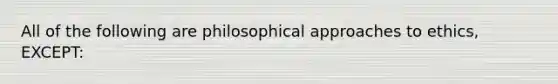 All of the following are philosophical approaches to ethics, EXCEPT: