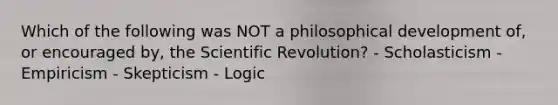 Which of the following was NOT a philosophical development of, or encouraged by, the Scientific Revolution? - Scholasticism - Empiricism - Skepticism - Logic