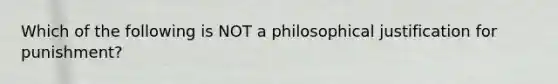 Which of the following is NOT a philosophical justification for punishment?