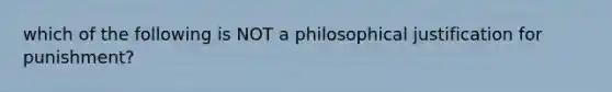 which of the following is NOT a philosophical justification for punishment?