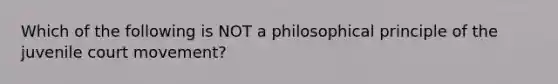 Which of the following is NOT a philosophical principle of the juvenile court movement?