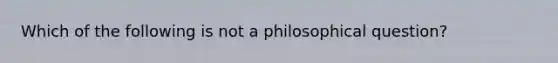 Which of the following is not a philosophical question?