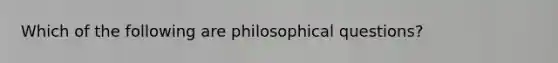 Which of the following are philosophical questions?