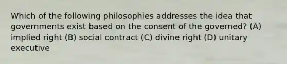 Which of the following philosophies addresses the idea that governments exist based on the consent of the governed? (A) implied right (B) social contract (C) divine right (D) unitary executive