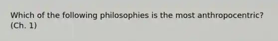 Which of the following philosophies is the most anthropocentric? (Ch. 1)