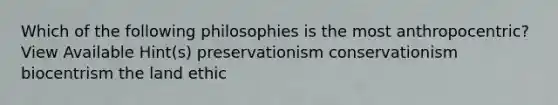 Which of the following philosophies is the most anthropocentric? View Available Hint(s) preservationism conservationism biocentrism the land ethic